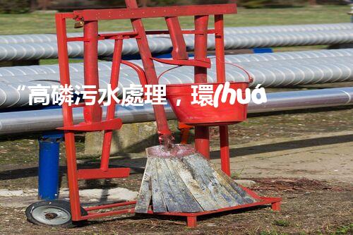 “高磷污水處理，環(huán)保先鋒，守護碧水藍天！”